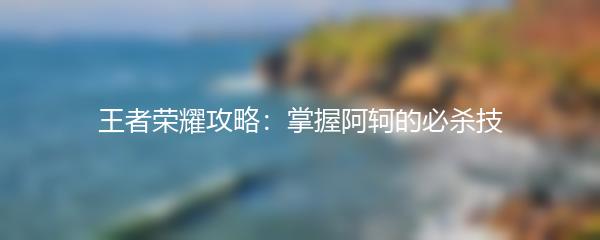 王者荣耀攻略：掌握阿轲的必杀技