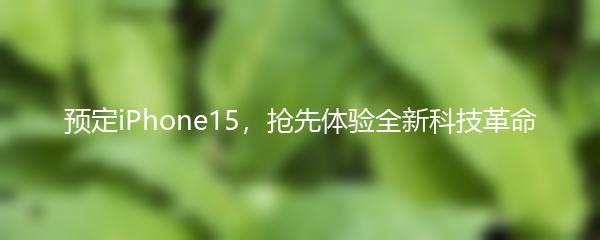 预定iPhone15，抢先体验全新科技革命