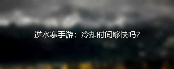 逆水寒手游：冷却时间够快吗？