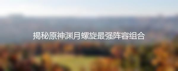 揭秘原神渊月螺旋最强阵容组合