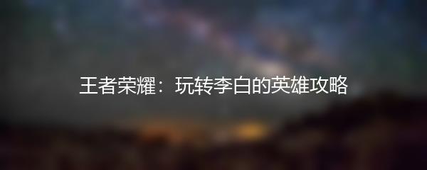 王者荣耀：玩转李白的英雄攻略