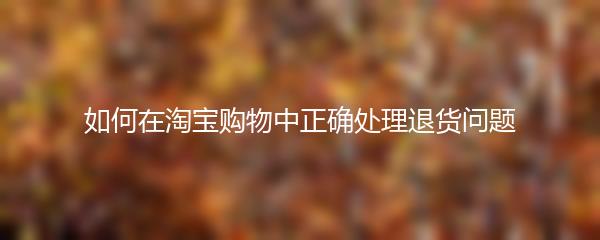 如何在淘宝购物中正确处理退货问题