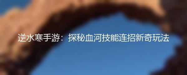 逆水寒手游：探秘血河技能连招新奇玩法