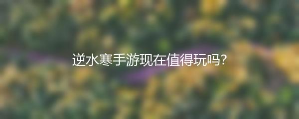 逆水寒手游现在值得玩吗？