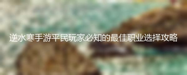 逆水寒手游平民玩家必知的最佳职业选择攻略
