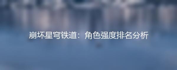 崩坏星穹铁道：角色强度排名分析