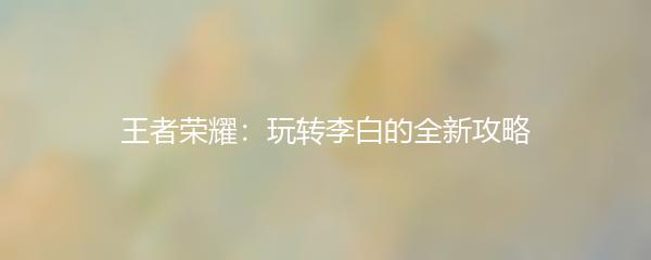 王者荣耀：玩转李白的全新攻略
