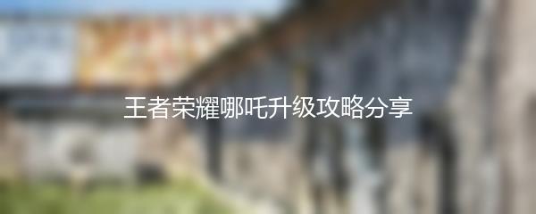 王者荣耀哪吒升级攻略分享