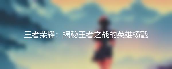 王者荣耀：揭秘王者之战的英雄杨戬