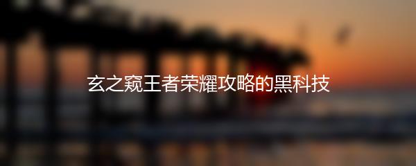 玄之窥王者荣耀攻略的黑科技