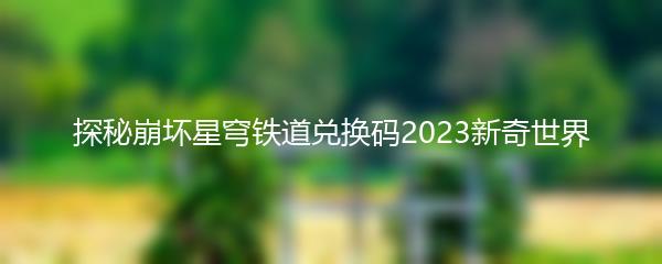 探秘崩坏星穹铁道兑换码2023新奇世界