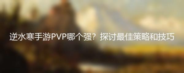 逆水寒手游PVP哪个强？探讨最佳策略和技巧