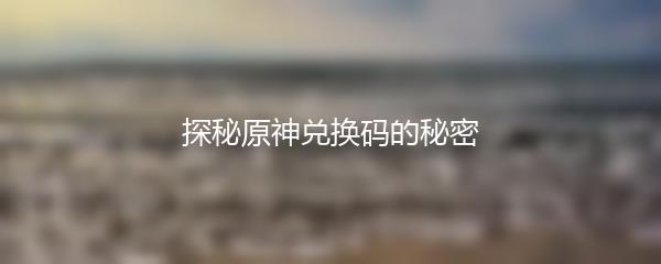 探秘原神兑换码的秘密