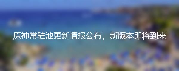 原神常驻池更新情报公布，新版本即将到来