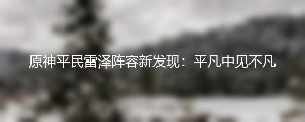 原神平民雷泽阵容新发现：平凡中见不凡