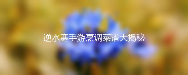 逆水寒手游烹调菜谱大揭秘