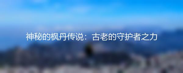 神秘的枫丹传说：古老的守护者之力