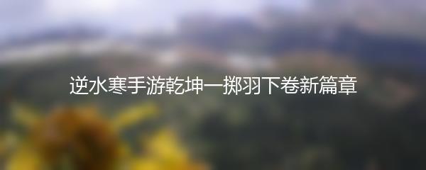 逆水寒手游乾坤一掷羽下卷新篇章