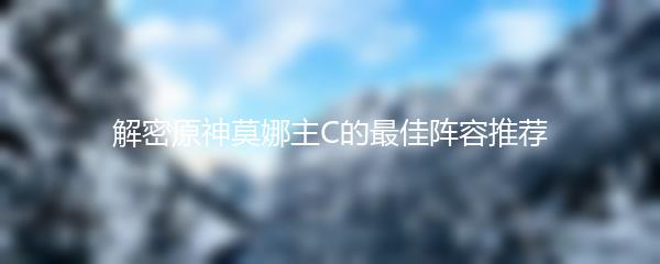 解密原神莫娜主C的最佳阵容推荐