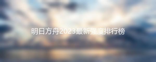 明日方舟2023最新强度排行榜