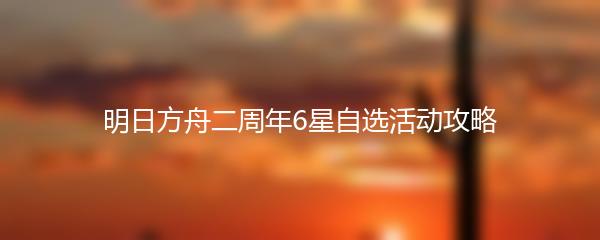 明日方舟二周年6星自选活动攻略