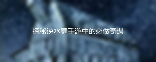 探秘逆水寒手游中的必做奇遇
