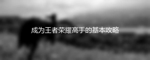 成为王者荣耀高手的基本攻略