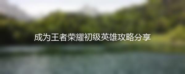 成为王者荣耀初级英雄攻略分享