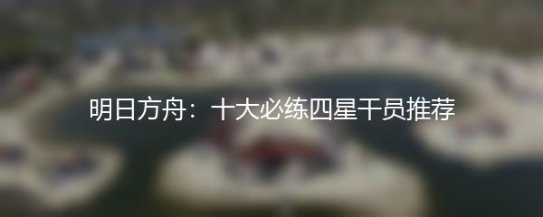 明日方舟：十大必练四星干员推荐