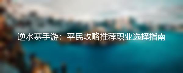 逆水寒手游：平民攻略推荐职业选择指南