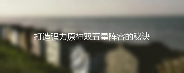 打造强力原神双五星阵容的秘诀