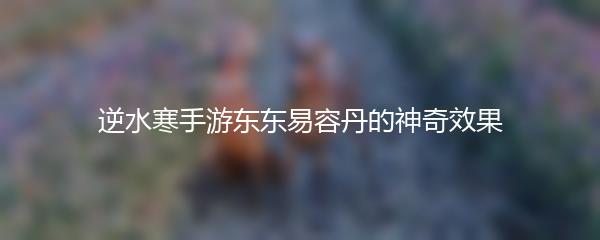 逆水寒手游东东易容丹的神奇效果
