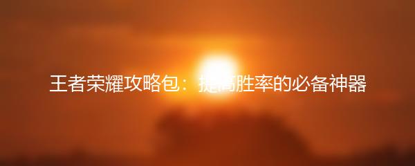 王者荣耀攻略包：提高胜率的必备神器