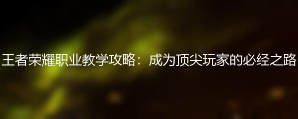 王者荣耀职业教学攻略：成为顶尖玩家的必经之路
