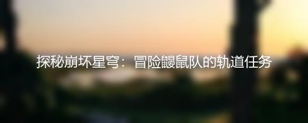 探秘崩坏星穹：冒险鼹鼠队的轨道任务