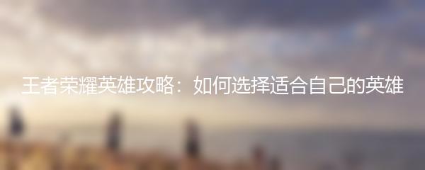 王者荣耀英雄攻略：如何选择适合自己的英雄
