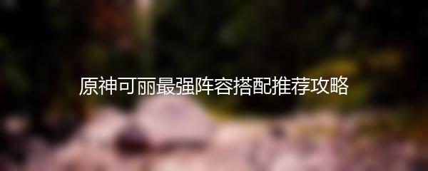 原神可丽最强阵容搭配推荐攻略