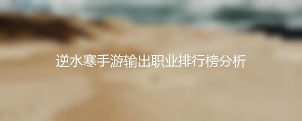 逆水寒手游输出职业排行榜分析