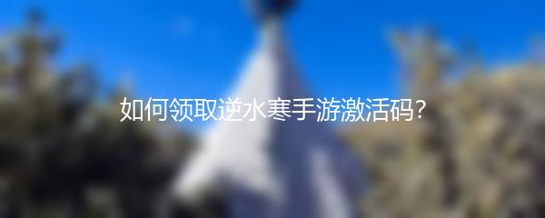 如何领取逆水寒手游激活码？