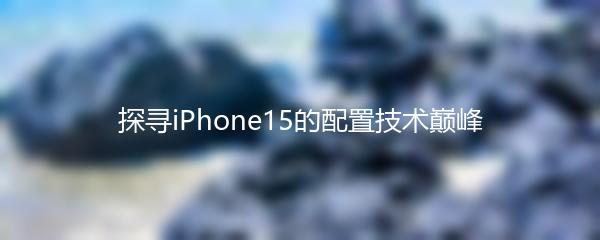 探寻iPhone15的配置技术巅峰