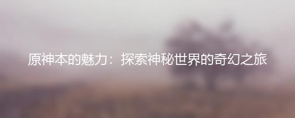 原神本的魅力：探索神秘世界的奇幻之旅