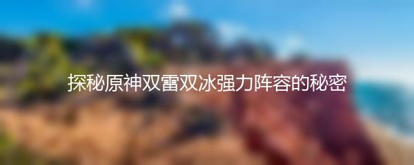 探秘原神双雷双冰强力阵容的秘密