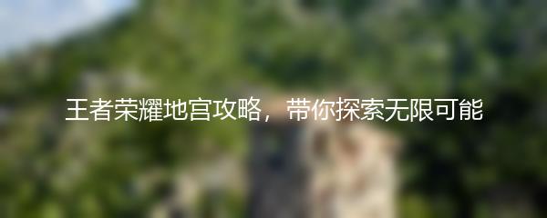 王者荣耀地宫攻略，带你探索无限可能