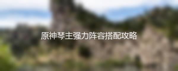 原神琴主强力阵容搭配攻略