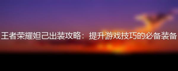 王者荣耀妲己出装攻略：提升游戏技巧的必备装备