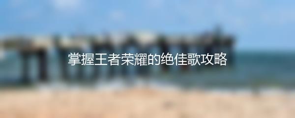 掌握王者荣耀的绝佳歌攻略