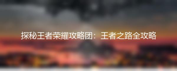 探秘王者荣耀攻略团：王者之路全攻略