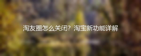淘友圈怎么关闭？淘宝新功能详解