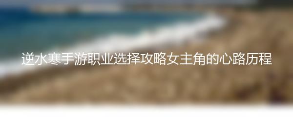 逆水寒手游职业选择攻略女主角的心路历程