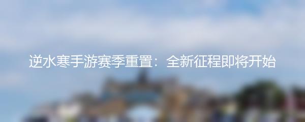 逆水寒手游赛季重置：全新征程即将开始